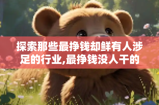 探索那些最挣钱却鲜有人涉足的行业,最挣钱没人干的行业
