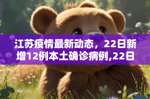 江苏疫情最新动态，22日新增12例本土确诊病例,22日江苏新增12例本土确诊