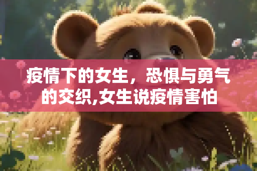 疫情下的女生，恐惧与勇气的交织,女生说疫情害怕