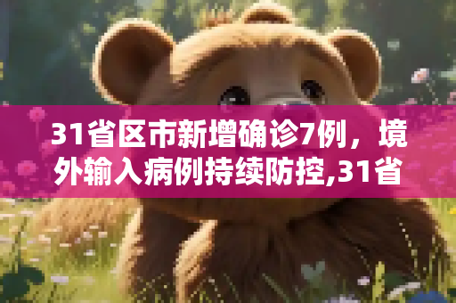 31省区市新增确诊7例，境外输入病例持续防控,31省区市新增确诊7例 均为境外输入