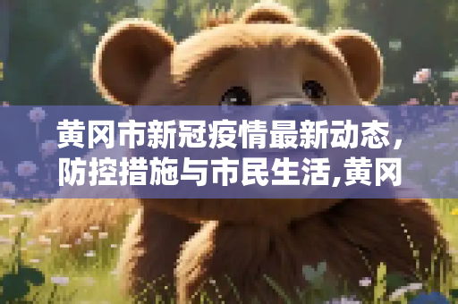 黄冈市新冠疫情最新动态，防控措施与市民生活,黄冈新冠疫情最新消息