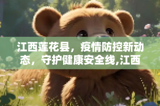 江西莲花县，疫情防控新动态，守护健康安全线,江西莲花疫情最新情况