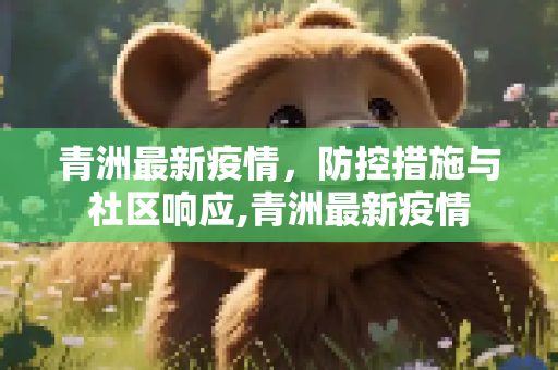青洲最新疫情，防控措施与社区响应,青洲最新疫情