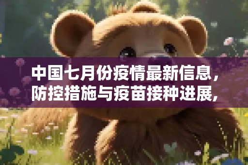 中国七月份疫情最新信息，防控措施与疫苗接种进展,中国七月份疫情最新信息