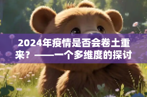 2024年疫情是否会卷土重来？——一个多维度的探讨,2024年疫情是否会卷土重来？