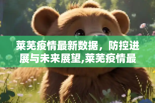 莱芜疫情最新数据，防控进展与未来展望,莱芜疫情最新数据