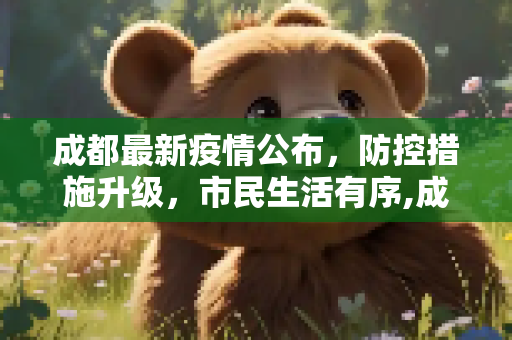 成都最新疫情公布，防控措施升级，市民生活有序,成都最新疫情公布