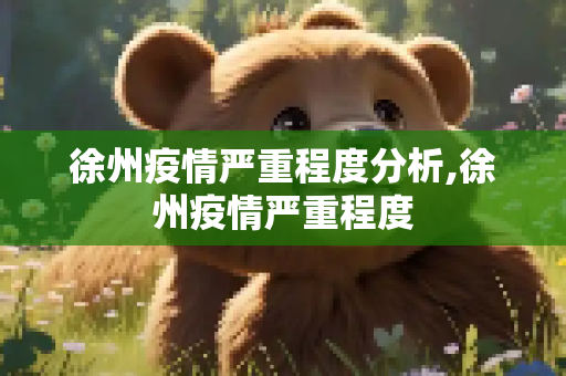 徐州疫情严重程度分析,徐州疫情严重程度