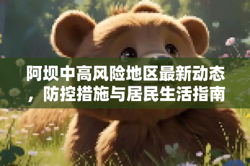 阿坝中高风险地区最新动态，防控措施与居民生活指南,阿坝中高风险地区最新