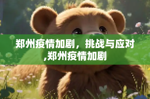 郑州疫情加剧，挑战与应对,郑州疫情加剧