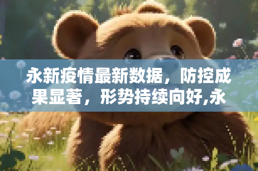 永新疫情最新数据，防控成果显著，形势持续向好,永新疫情最新数据