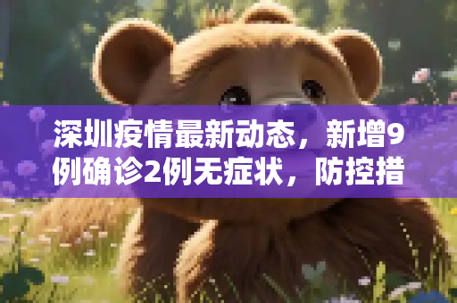 深圳疫情最新动态，新增9例确诊2例无症状，防控措施持续加强,深圳新增9例确诊2例无症状