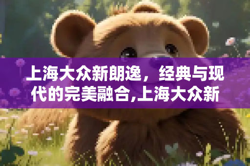 上海大众新朗逸，经典与现代的完美融合,上海大众新朗逸