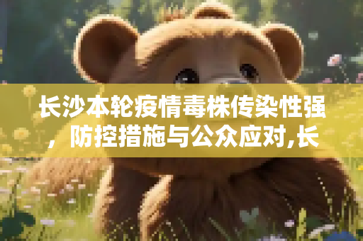 长沙本轮疫情毒株传染性强，防控措施与公众应对,长沙本轮疫情毒株传染性强