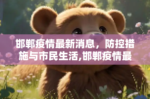 邯郸疫情最新消息，防控措施与市民生活,邯郸疫情最新消息