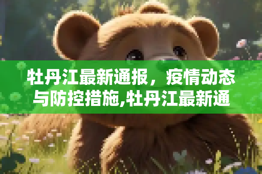 牡丹江最新通报，疫情动态与防控措施,牡丹江最新通报