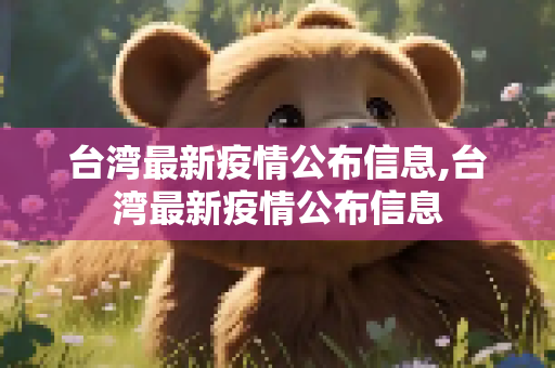 台湾最新疫情公布信息,台湾最新疫情公布信息