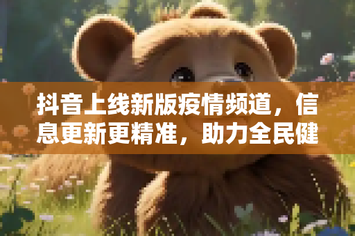 抖音上线新版疫情频道，信息更新更精准，助力全民健康,抖音上线新版疫情频道