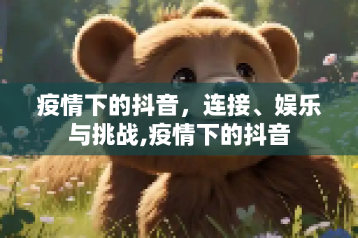 疫情下的抖音，连接、娱乐与挑战,疫情下的抖音