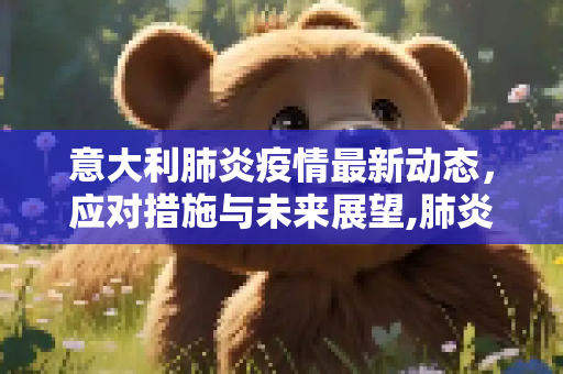 意大利肺炎疫情最新动态，应对措施与未来展望,肺炎疫情最新意大利