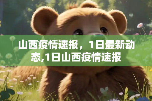 山西疫情速报，1日最新动态,1日山西疫情速报