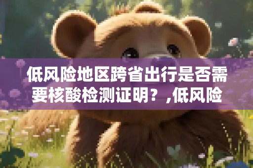 低风险地区跨省出行是否需要核酸检测证明？,低风险跨省要核酸检测证明吗