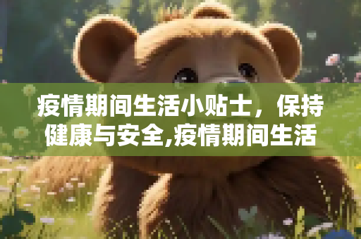 疫情期间生活小贴士，保持健康与安全,疫情期间生活小贴士