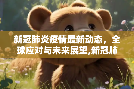 新冠肺炎疫情最新动态，全球应对与未来展望,新冠肺炎最新消息疫情