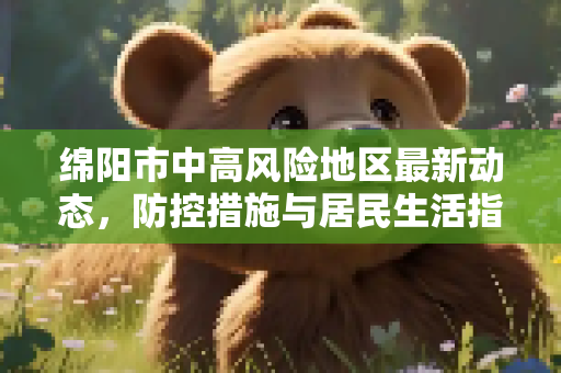 绵阳市中高风险地区最新动态，防控措施与居民生活指南,绵阳中高风险地区最新