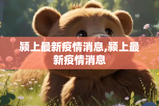 颍上最新疫情消息,颍上最新疫情消息