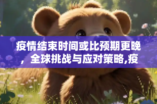 疫情结束时间或比预期更晚，全球挑战与应对策略,疫情结束时间或比预期更晚
