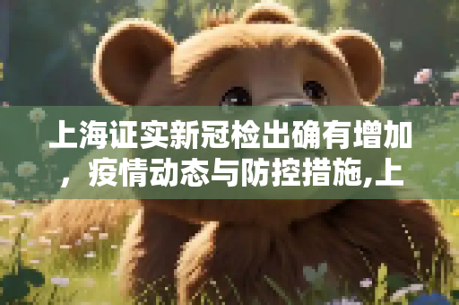 上海证实新冠检出确有增加，疫情动态与防控措施,上海证实新冠检出确有增加