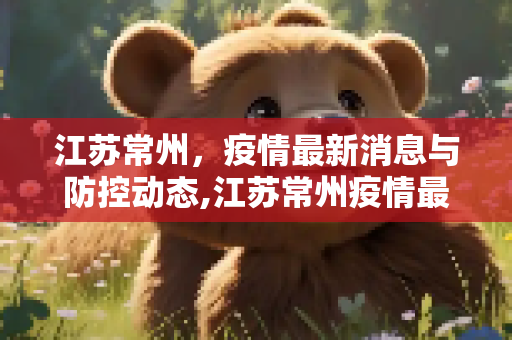 江苏常州，疫情最新消息与防控动态,江苏常州疫情最新消息