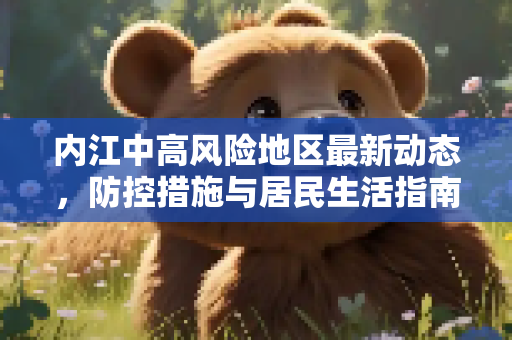 内江中高风险地区最新动态，防控措施与居民生活指南,内江中高风险地区最新
