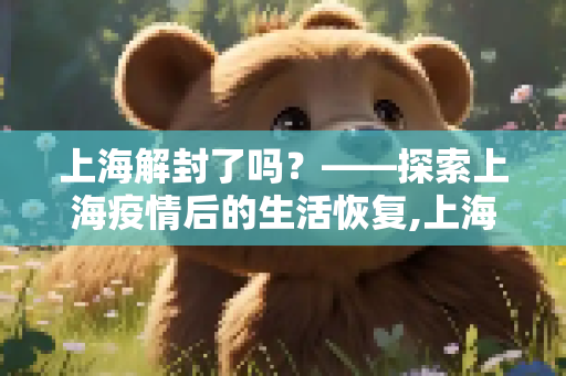 上海解封了吗？——探索上海疫情后的生活恢复,上海解封了吗