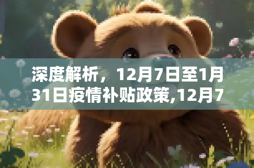深度解析，12月7日至1月31日疫情补贴政策,12月7日至1月31日疫情补贴政策解读