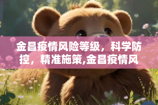 金昌疫情风险等级，科学防控，精准施策,金昌疫情风险等级