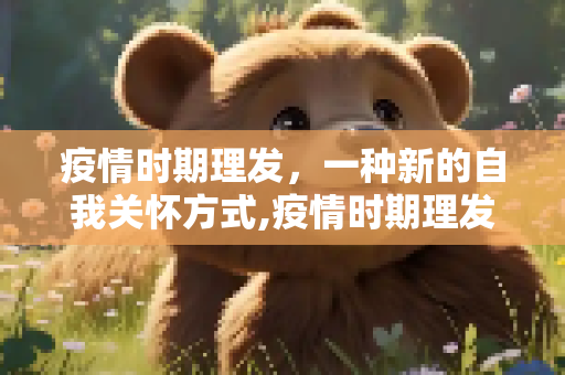 疫情时期理发，一种新的自我关怀方式,疫情时期理发