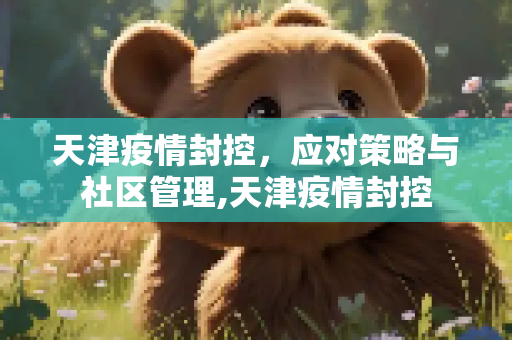天津疫情封控，应对策略与社区管理,天津疫情封控