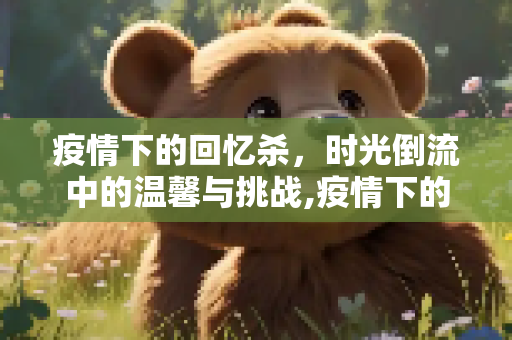 疫情下的回忆杀，时光倒流中的温馨与挑战,疫情下的回忆杀