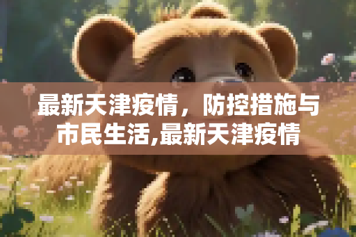 最新天津疫情，防控措施与市民生活,最新天津疫情