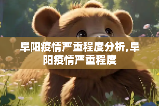 阜阳疫情严重程度分析,阜阳疫情严重程度