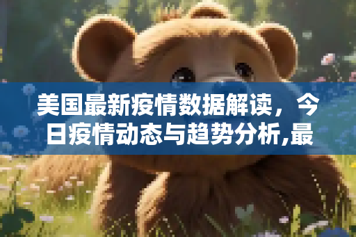 美国最新疫情数据解读，今日疫情动态与趋势分析,最新疫情数据美国今天