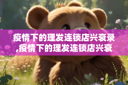 疫情下的理发连锁店兴衰录,疫情下的理发连锁店兴衰录