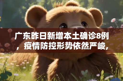 广东昨日新增本土确诊8例，疫情防控形势依然严峻,广东昨日新增本土确诊8例