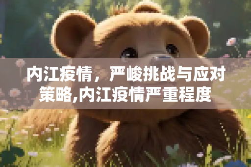 内江疫情，严峻挑战与应对策略,内江疫情严重程度
