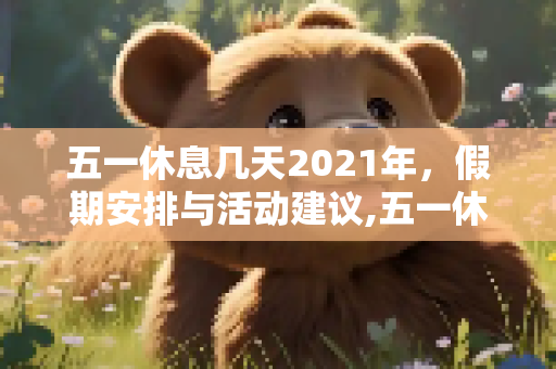 五一休息几天2021年，假期安排与活动建议,五一休息几天2021年