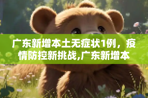 广东新增本土无症状1例，疫情防控新挑战,广东新增本土无症状1例