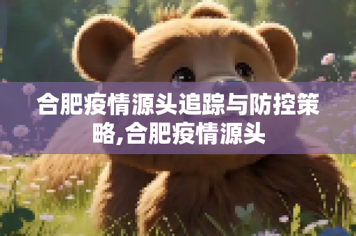 合肥疫情源头追踪与防控策略,合肥疫情源头