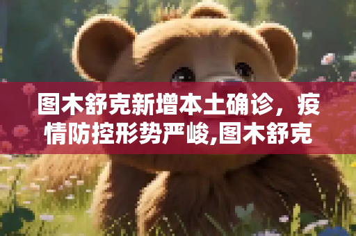 图木舒克新增本土确诊，疫情防控形势严峻,图木舒克新增本土确诊